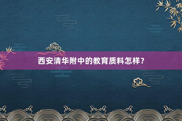 西安清华附中的教育质料怎样？