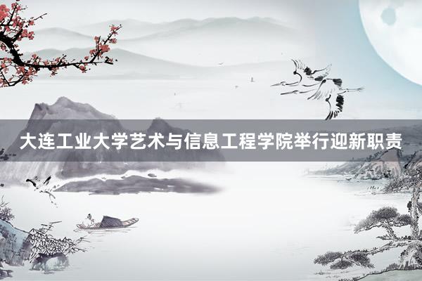 大连工业大学艺术与信息工程学院举行迎新职责