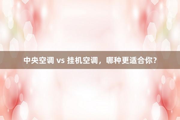 中央空调 vs 挂机空调，哪种更适合你？